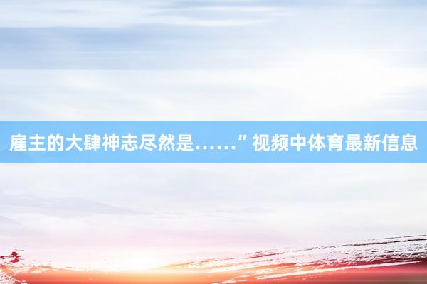 雇主的大肆神志尽然是……”视频中体育最新信息