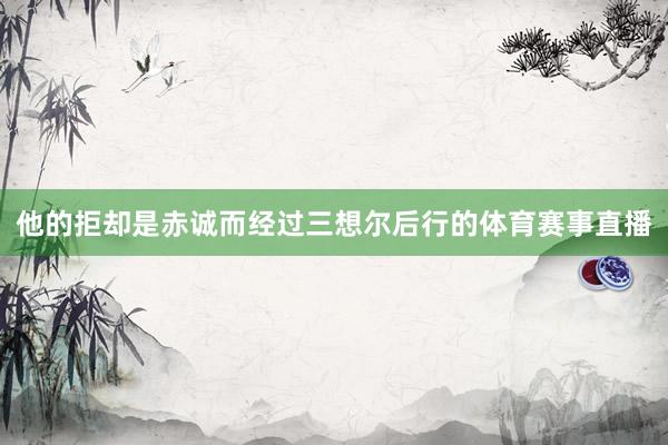 他的拒却是赤诚而经过三想尔后行的体育赛事直播