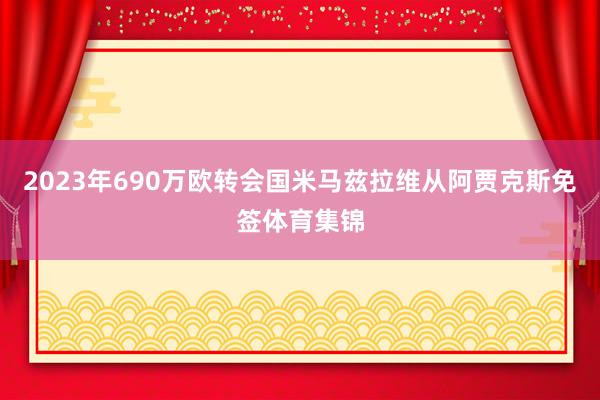 2023年690万欧转会国米马兹拉维从阿贾克斯免签体育集锦