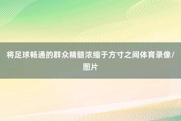 将足球畅通的群众精髓浓缩于方寸之间体育录像/图片