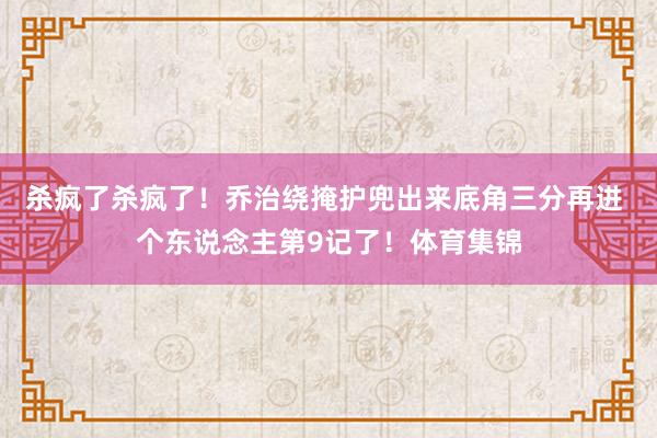 杀疯了杀疯了！乔治绕掩护兜出来底角三分再进 个东说念主第9记了！体育集锦